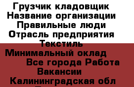 Грузчик-кладовщик › Название организации ­ Правильные люди › Отрасль предприятия ­ Текстиль › Минимальный оклад ­ 26 000 - Все города Работа » Вакансии   . Калининградская обл.,Приморск г.